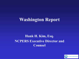 Washington Report  Hank H. Kim, Esq. NCPERS Executive Director and Counsel Presentation Outline • Introduction to National Conference on Public Employee Retirement Systems • Issues for.