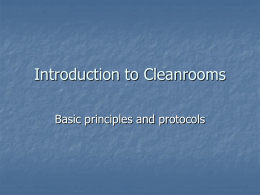 Introduction to Cleanrooms Basic principles and protocols Purpose of Clean Protocol     Promote Successful Cleanroom Operations Ensure Safety in the Clean Environment Provide Operational Conditions.