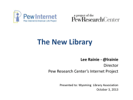 The New Library Lee Rainie - @lrainie Director Pew Research Center’s Internet Project Presented to: Wyoming Library Association October 3, 2013