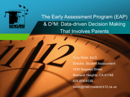 The Early Assessment Program (EAP) & D3M: Data-driven Decision Making That Involves Parents  Tony Wold, Ed.D. Director, Student Assessment 1830 Nogales Street  Rowland Heights, CA 91748 626-854-8338 twold@mail.rowland.k12.ca.us.