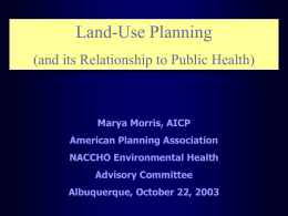 Land-Use Planning (and its Relationship to Public Health)  Marya Morris, AICP American Planning Association NACCHO Environmental Health Advisory Committee Albuquerque, October 22, 2003