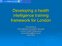 Developing a health intelligence training framework for London Anna Boltong HIA & Network Facilitation Manager London Health Observatory anna.boltong@lho.org.uk April 2005