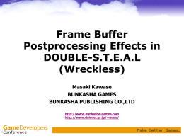 Frame Buffer Postprocessing Effects in DOUBLE-S.T.E.A.L (Wreckless) Masaki Kawase BUNKASHA GAMES BUNKASHA PUBLISHING CO.,LTD http://www.bunkasha-games.com http://www.daionet.gr.jp/~masa/ Today’s Contents • • • •  Xbox DirectX Fake HDR and Glare filters Depth of Field (DOF) Post-processing image filters.