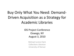 Buy Only What You Need: DemandDriven Acquisition as a Strategy for Academic Libraries IDS Project Conference Oswego, NY August 3, 2010 Michael Levine-Clark Collections Librarian University of.