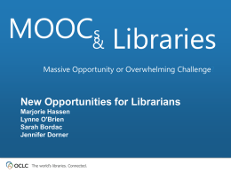 MOOC&s Libraries Massive Opportunity or Overwhelming Challenge?  New Opportunities for Librarians Marjorie Hassen Lynne O'Brien Sarah Bordac Jennifer Dorner  The world’s libraries.