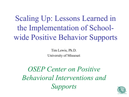 Scaling Up: Lessons Learned in the Implementation of Schoolwide Positive Behavior Supports Tim Lewis, Ph.D. University of Missouri  OSEP Center on Positive Behavioral Interventions and Supports.
