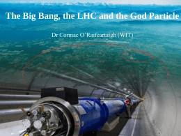 The Big Bang, the LHC and the God Particle Dr Cormac O’Raifeartaigh (WIT)  The Big Bang, the LHC and the God Particle Cormac O’Raifeartaigh.