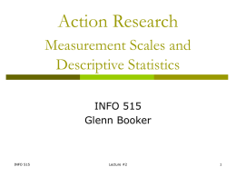 Action Research Measurement Scales and Descriptive Statistics INFO 515 Glenn Booker  INFO 515  Lecture #2 Measurement Needs Need a long set of measurements for one project, and/or many.