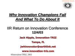 Why Innovation Champions Fail And What To Do About It IIR Return on Innovation Conference 12/4/03 Jack Hipple, Innovation-TRIZ Tampa, FL jwhinnovator@earthlink.net www.innovation-triz.com ©2002 JWH Consulting, Inc.