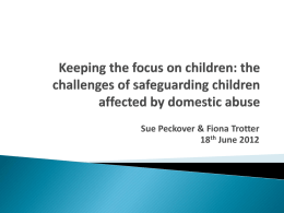 Sue Peckover & Fiona Trotter 18th June 2012 Safeguarding children affected by domestic abuse:        context for study practice challenges research design findings: keeping the focus.