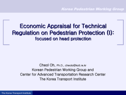 Korea Pedestrian Working Group  Economic Appraisal for Technical Regulation on Pedestrian Protection (I): focused on head protection  Cheol Oh, Ph.D., cheolo@koti.re.kr Korean Pedestrian Working Group.