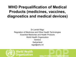WHO Prequalification of Medical Products (medicines, vaccines, diagnostics and medical devices)  Dr Lembit Rägo Regulation of Medicines and Other Health Technologies Essential Medicines and Health.