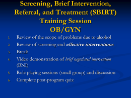 Screening, Brief Intervention, Referral, and Treatment (SBIRT) Training Session OB/GYN 1. 2.  3. 4.  5. 6.  Review of the scope of problems due to alcohol Review of screening and effective interventions Break Video.
