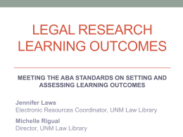 LEGAL RESEARCH LEARNING OUTCOMES MEETING THE ABA STANDARDS ON SETTING AND ASSESSING LEARNING OUTCOMES  Jennifer Laws Electronic Resources Coordinator, UNM Law Library Michelle Rigual Director, UNM Law.