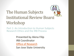 The Human Subjects Institutional Review Board Workshop Part 1: An Introduction to Human Subjects Research Ethics and the IRB Process  Presented by Alena Filip IRB Coordinator Office.