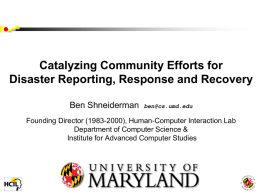 Catalyzing Community Efforts for Disaster Reporting, Response and Recovery Ben Shneiderman  ben@cs.umd.edu  Founding Director (1983-2000), Human-Computer Interaction Lab Department of Computer Science & Institute for Advanced.
