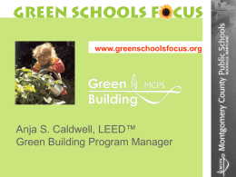 www.greenschoolsfocus.org  Anja S. Caldwell, LEED™ Green Building Program Manager What we will talk about today… The Green MCPS Programs How the programs are funded Why.