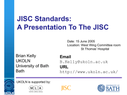 JISC Standards: A Presentation To The JISC Date: 15 June 2005 Location: West Wing Committee room St Thomas’ Hospital  Brian Kelly UKOLN University of Bath Bath  Email B.Kelly@ukoln.ac.uk URL http://www.ukoln.ac.uk/  UKOLN is supported.