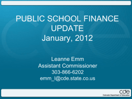PUBLIC SCHOOL FINANCE UPDATE January, 2012 Leanne Emm Assistant Commissioner 303-866-6202 emm_l@cde.state.co.us Agenda • Governor’s Budget Request – 2011-12 Supplemental Request – 2012-13 Revised Budget Request.