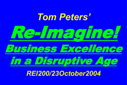 Tom Peters’  Re-Imagine!  Business Excellence in a Disruptive Age REI200/23October2004 Slides at …  tompeters.com Re-imagine!  Summer 2004: Not Your Father’s World I.