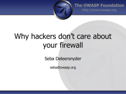 The OWASP Foundation http://www.owasp.org  Why hackers don’t care about your firewall Seba Deleersnyder seba@owasp.org Sebastien Deleersnyder? •  5 years developer experience  •  11 years information security experience  •  Managing Technical Consultant SAIT.