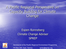 A Pacific Regional Perspective on Capacity Building for Climate Change  Espen Ronneberg Climate Change Adviser SPREP Secretariat of the Pacific Regional Environment Programme  PO Box 240.