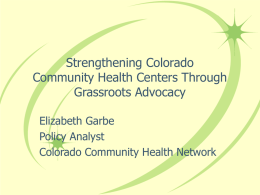 Strengthening Colorado Community Health Centers Through Grassroots Advocacy Elizabeth Garbe Policy Analyst Colorado Community Health Network.