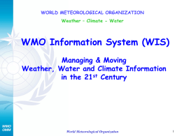 WORLD METEOROLOGICAL ORGANIZATION Weather – Climate - Water  WMO Information System (WIS) Managing & Moving Weather, Water and Climate Information in the 21st Century  World Meteorological.