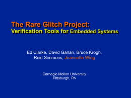 The Rare Glitch Project: Verification Tools for Embedded Systems  Ed Clarke, David Garlan, Bruce Krogh, Reid Simmons, Jeannette Wing  Carnegie Mellon University Pittsburgh, PA.