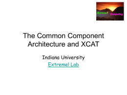 The Common Component Architecture and XCAT Indiana University Extreme! Lab What is a Component Architecture? • A systematic way of encapsulating special functionality and behaviors.