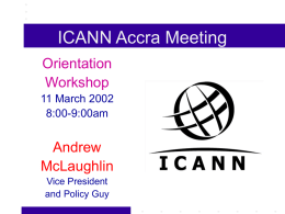ICANN Accra Meeting Orientation Workshop 11 March 2002 8:00-9:00am  Andrew McLaughlin Vice President and Policy Guy ICANN: The Basic Idea ICANN = An Experiment in Technical Self-Management by the global Internet community.