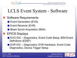 LCLS Event System - Software Software Requirements Event Generation (EVG) Event Receiver (EVR) Beam Synch Acquisition (BSA)  EPICS Displays EVG IOC – Diagnostics, Event Code Setup,