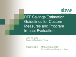RTF Savings Estimation Guidelines for Custom Measures and Program Impact Evaluation June 19, 2012 Regional Technical Forum Presented by:  Michael Baker, SBW Richard Ridge, Ridge and Assoc.