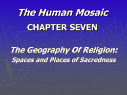 The Human Mosaic CHAPTER SEVEN The Geography Of Religion: Spaces and Places of Sacredness.