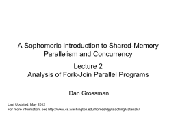 A Sophomoric Introduction to Shared-Memory Parallelism and Concurrency Lecture 2 Analysis of Fork-Join Parallel Programs Dan Grossman Last Updated: May 2012 For more information, see http://www.cs.washington.edu/homes/djg/teachingMaterials/