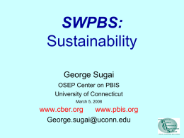 SWPBS: Sustainability George Sugai OSEP Center on PBIS University of Connecticut March 5, 2008  www.cber.org www.pbis.org George.sugai@uconn.edu Problem Statement “We give schools strategies & systems for developing positive, effective, achieving, &