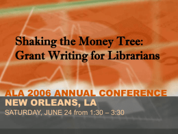 Shaking the Money Tree: Grant Writing for Librarians ALA 2006 ANNUAL CONFERENCE NEW ORLEANS, LA SATURDAY, JUNE 24 from 1:30 – 3:30