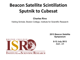 Beacon Satellite Scintillation Sputnik to Cubesat Charles Rino Visiting Scholar, Boston College, Institute for Scientific Research  2013 Beacon Satellite Symposium 8-12 July 2013 Bath, UK.