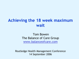 Achieving the 18 week maximum wait Tom Bowen The Balance of Care Group www.balanceofcare.com Routledge Health Management Conference 14 September 2006