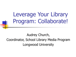 Leverage Your Library Program: Collaborate! Audrey Church, Coordinator, School Library Media Program Longwood University.