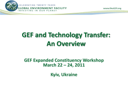 GEF and Technology Transfer: An Overview GEF Expanded Constituency Workshop March 22 – 24, 2011 Kyiv, Ukraine.
