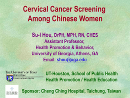 Cervical Cancer Screening Among Chinese Women Su-I Hou, DrPH, MPH, RN, CHES Assistant Professor, Health Promotion & Behavior, University of Georgia, Athens, GA Email: shou@uga.edu  UT-Houston, School.