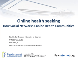 Online health seeking How Social Networks Can be Health Communities NAHSL Conference - Libraries in Balance October 25, 2010 Newport, R.I. Lee Rainie: Director, Pew.
