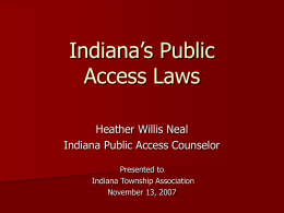 Indiana’s Public Access Laws Heather Willis Neal Indiana Public Access Counselor Presented to Indiana Township Association November 13, 2007