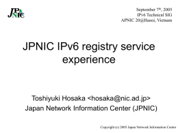 September 7th, 2005 IPv6 Technical SIG APNIC 20@Hanoi, Vietnam  JPNIC IPv6 registry service experience  Toshiyuki Hosaka   Japan Network Information Center (JPNIC) Copyright (c) 2005 Japan Network.