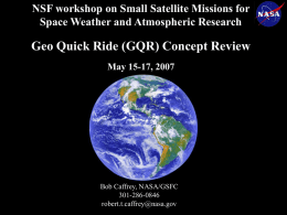 NSF workshop on Small Satellite Missions for Space Weather and Atmospheric Research  Geo Quick Ride (GQR) Concept Review May 15-17, 2007  Bob Caffrey, NASA/GSFC 301-286-0846 robert.t.caffrey@nasa.gov.