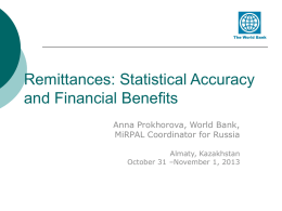 Remittances: Statistical Accuracy and Financial Benefits Anna Prokhorova, World Bank, MiRPAL Coordinator for Russia Almaty, Kazakhstan October 31 –November 1, 2013