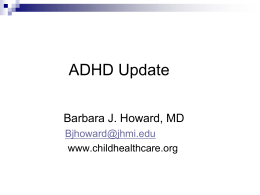 ADHD Update Barbara J. Howard, MD Bjhoward@jhmi.edu www.childhealthcare.org Disclosures I have a financial relationship to disclose: Consultant, Total Child Health, Inc. producer of CHADIS Off label medication.
