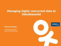 Managing highly concurrent data at Odnoklassniki  Роман Антипин инженер-программист проекта Одноклассники Данные в Одноклассниках • • • • •  SQL (MSSQL): ~ 330 серверов без учета backup, ~28 TB Blob storage.