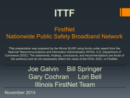 ITTF FirstNet Nationwide Public Safety Broadband Network This presentation was prepared by the Illinois SLIGP using funds under award from the National Telecommunications and.